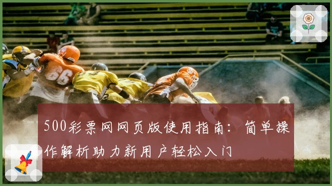 500彩票网网页版使用指南：简单操作解析助力新用户轻松入门