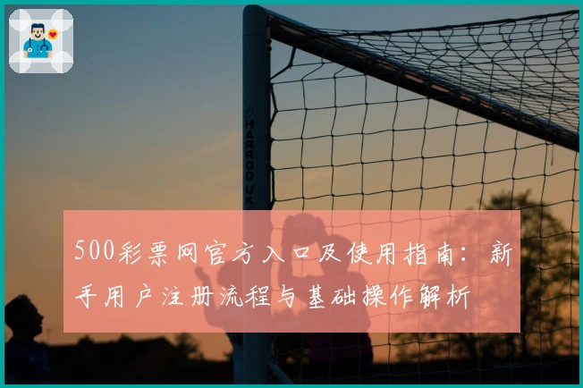 500彩票网官方入口及使用指南：新手用户注册流程与基础操作解析