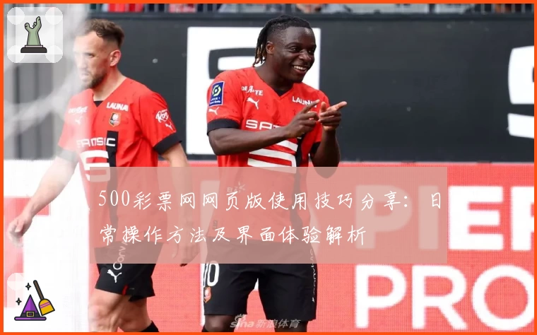 500彩票网网页版使用技巧分享：日常操作方法及界面体验解析