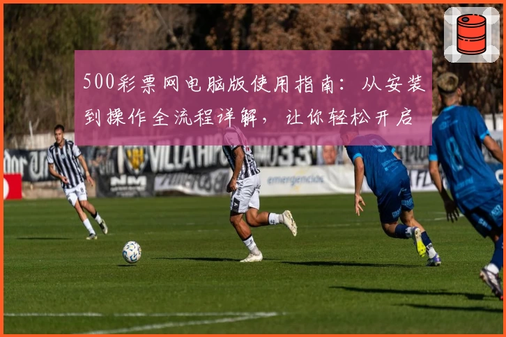 500彩票网电脑版使用指南：从安装到操作全流程详解，让你轻松开启高效体验