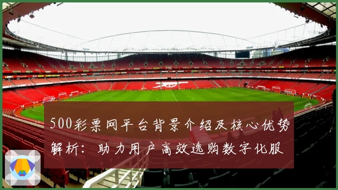 500彩票网平台背景介绍及核心优势解析：助力用户高效选购数字化服务体验
