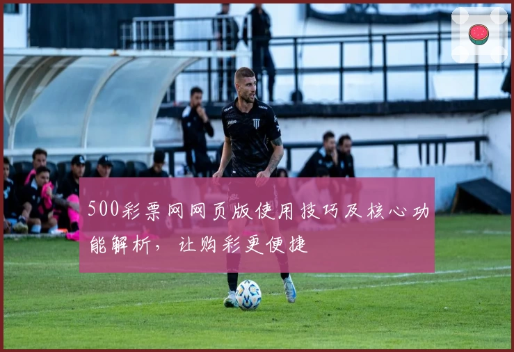 500彩票网网页版使用技巧及核心功能解析，让购彩更便捷