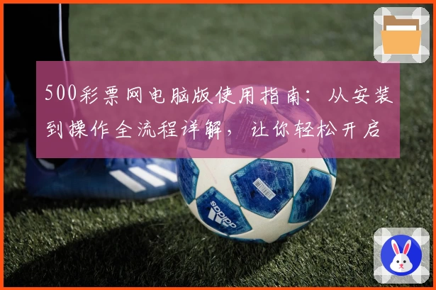 500彩票网电脑版使用指南：从安装到操作全流程详解，让你轻松开启高效体验