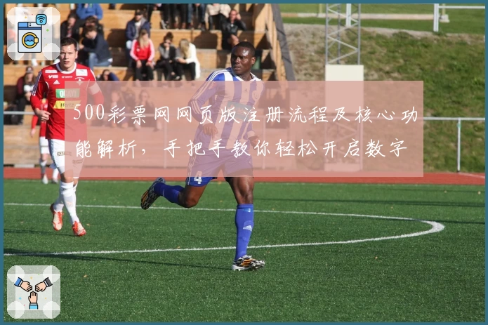 500彩票网网页版注册流程及核心功能解析，手把手教你轻松开启数字化新体验