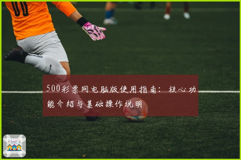 500彩票网电脑版使用指南：核心功能介绍与基础操作说明