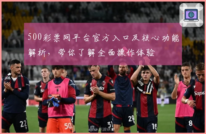 500彩票网平台官方入口及核心功能解析，带你了解全面操作体验