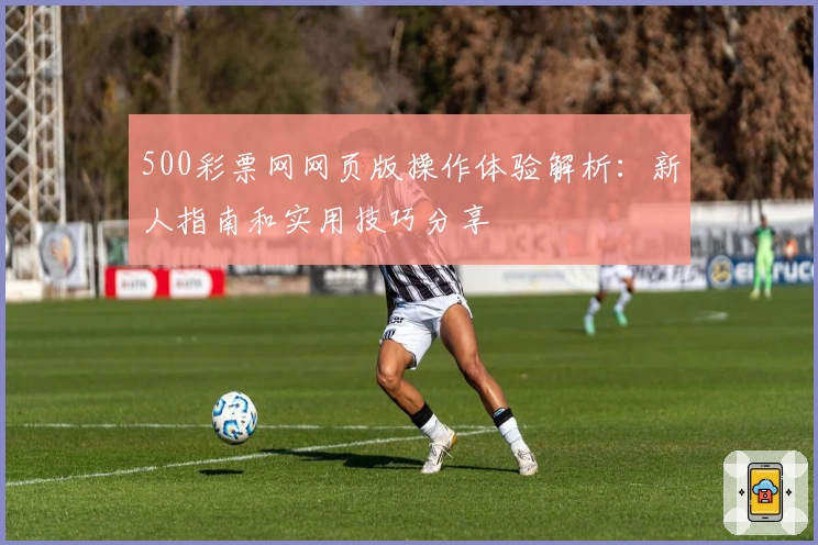 500彩票网网页版操作体验解析：新人指南和实用技巧分享