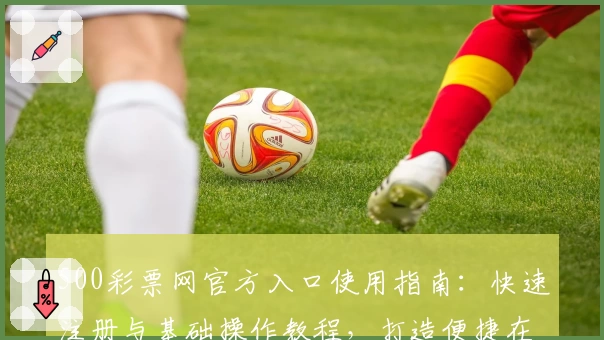 500彩票网官方入口使用指南：快速注册与基础操作教程，打造便捷在线服务体验