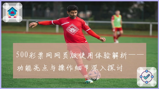 500彩票网网页版使用体验解析——功能亮点与操作细节深入探讨