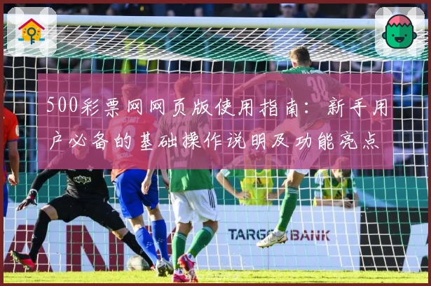 500彩票网网页版使用指南：新手用户必备的基础操作说明及功能亮点解析