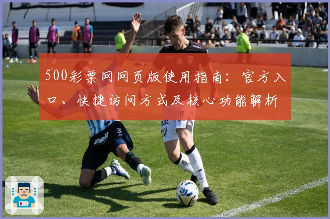 500彩票网网页版使用指南：官方入口、快捷访问方式及核心功能解析