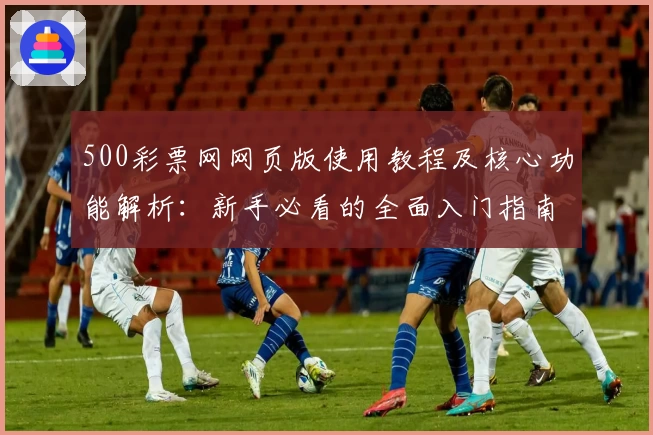 500彩票网网页版使用教程及核心功能解析：新手必看的全面入门指南
