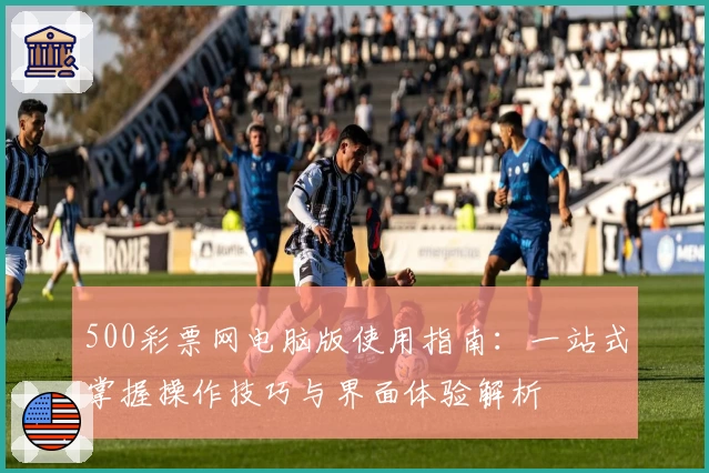 500彩票网电脑版使用指南：一站式掌握操作技巧与界面体验解析