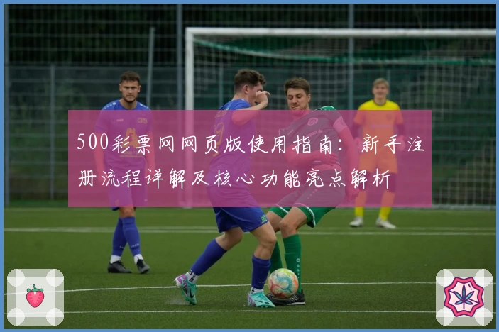 500彩票网网页版使用指南：新手注册流程详解及核心功能亮点解析