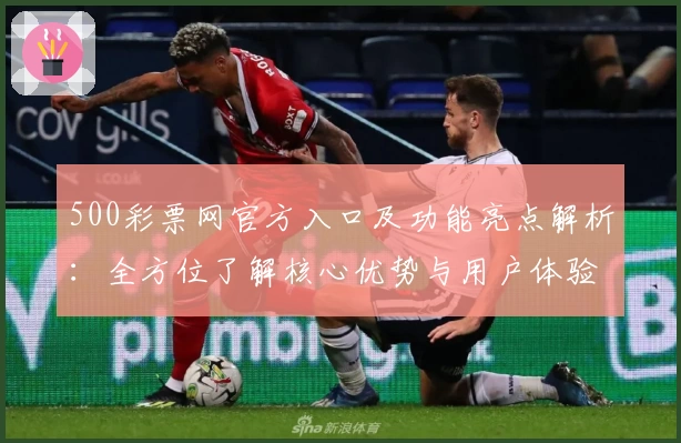 500彩票网官方入口及功能亮点解析：全方位了解核心优势与用户体验