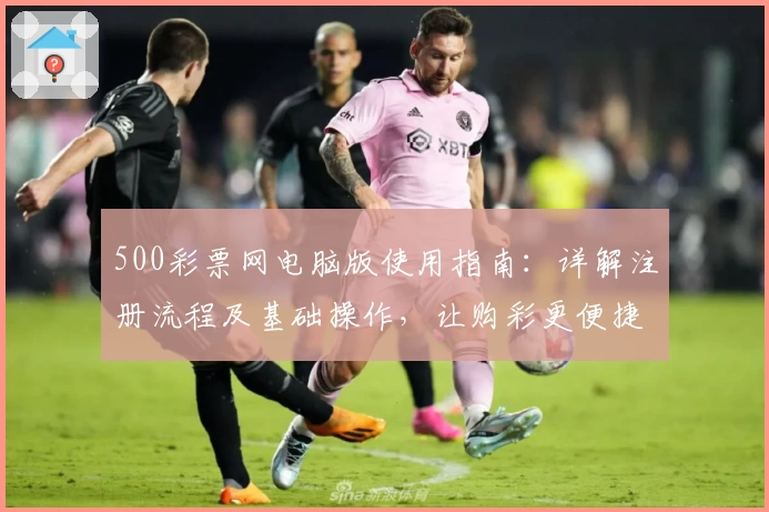 500彩票网电脑版使用指南：详解注册流程及基础操作，让购彩更便捷
