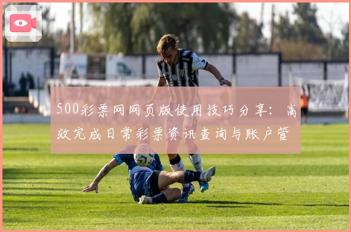 500彩票网网页版使用技巧分享：高效完成日常彩票资讯查询与账户管理