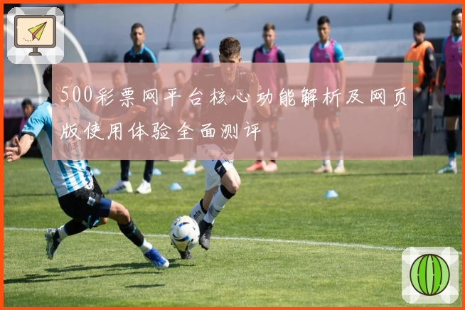500彩票网平台核心功能解析及网页版使用体验全面测评
