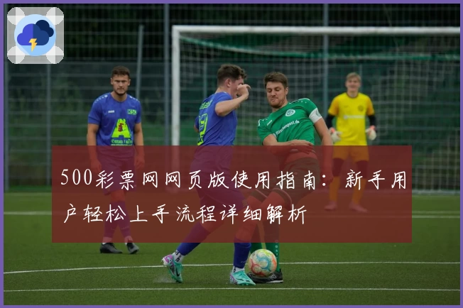 500彩票网网页版使用指南：新手用户轻松上手流程详细解析