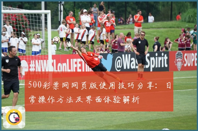 500彩票网网页版使用技巧分享：日常操作方法及界面体验解析