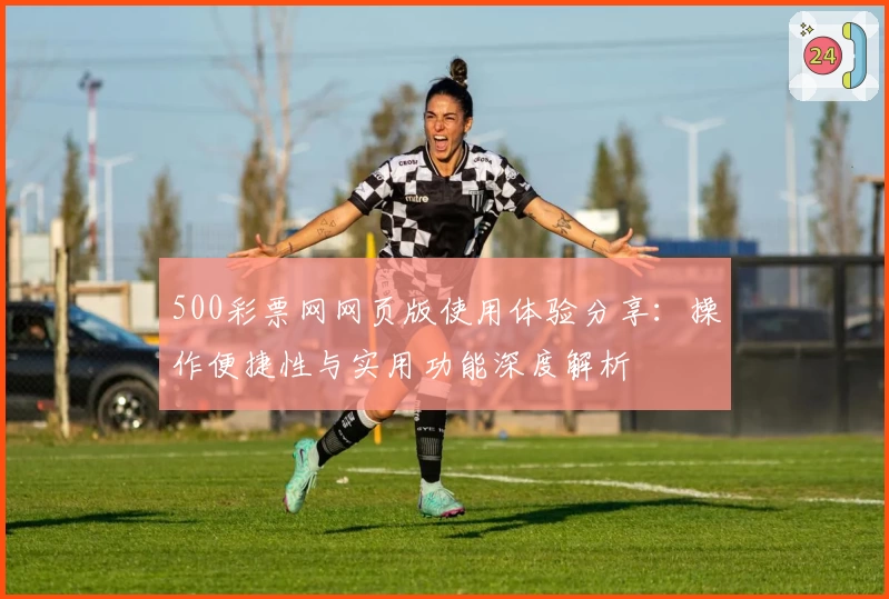 500彩票网网页版使用体验分享：操作便捷性与实用功能深度解析