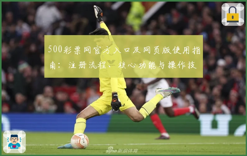 500彩票网官方入口及网页版使用指南：注册流程、核心功能与操作技巧全面解析