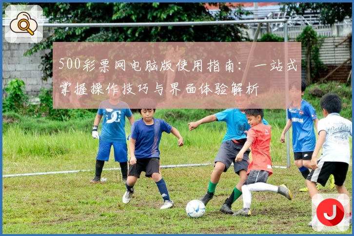 500彩票网电脑版使用指南：一站式掌握操作技巧与界面体验解析