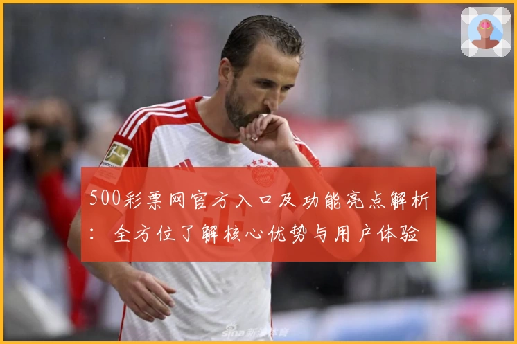 500彩票网官方入口及功能亮点解析：全方位了解核心优势与用户体验