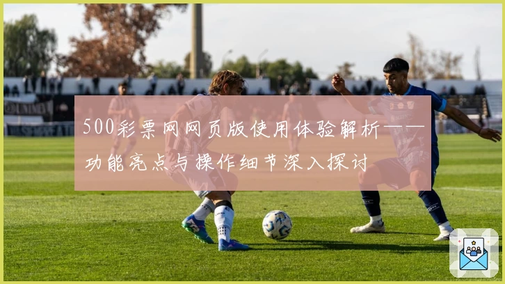500彩票网网页版使用体验解析——功能亮点与操作细节深入探讨