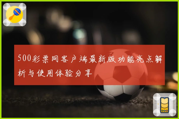 500彩票网客户端最新版功能亮点解析与使用体验分享
