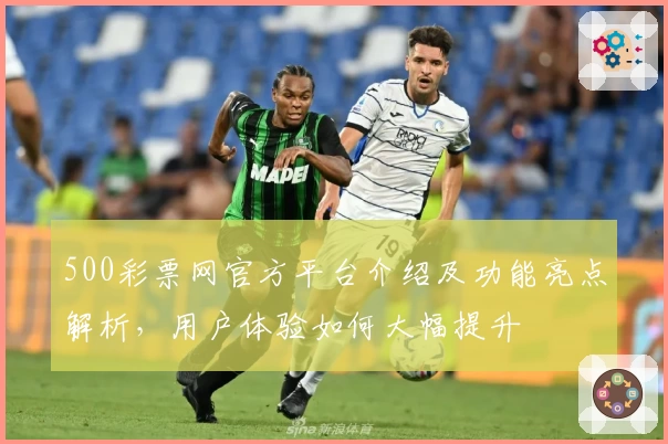 500彩票网官方平台介绍及功能亮点解析，用户体验如何大幅提升