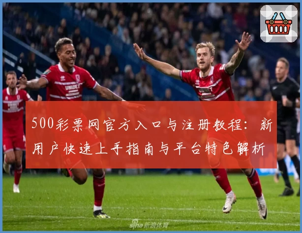 500彩票网官方入口与注册教程：新用户快速上手指南与平台特色解析